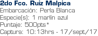 2do Fco. Ruiz Malpica Embarcación: Perla Blanca Especie(s): 1 marlín azul Puntaje: 500pts* Captura: 10:13hrs - 17/sept/17